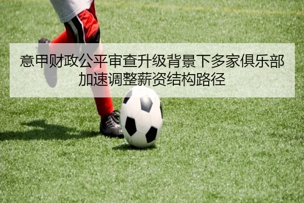 意甲财政公平审查升级背景下多家俱乐部加速调整薪资结构路径